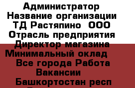 Администратор › Название организации ­ ТД Растяпино, ООО › Отрасль предприятия ­ Директор магазина › Минимальный оклад ­ 1 - Все города Работа » Вакансии   . Башкортостан респ.,Баймакский р-н